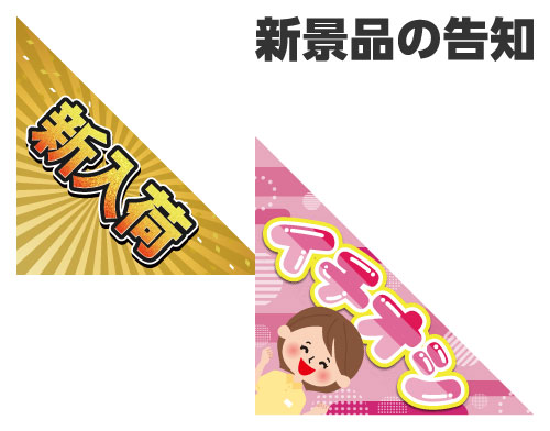 三角フラッグを使用する目的
新景品の告知:最新の景品情報をアピールし、顧客の興味を惹きつけます。「新入荷」や「イチオシ」等